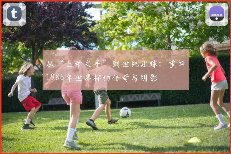 从“上帝之手”到世纪进球：重评1986年世界杯的传奇与阴影