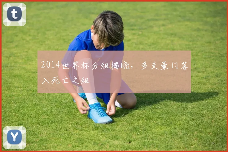 2014世界杯分组揭晓，多支豪门落入死亡之组