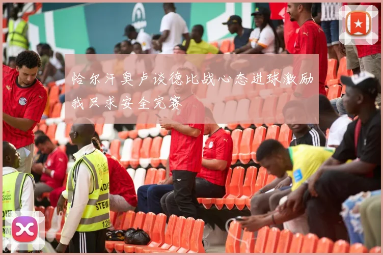 恰尔汗奥卢谈德比战心态进球激励我只求安全完赛