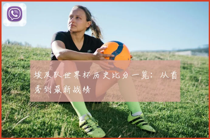 埃及队世界杯历史比分一览：从首秀到最新战绩