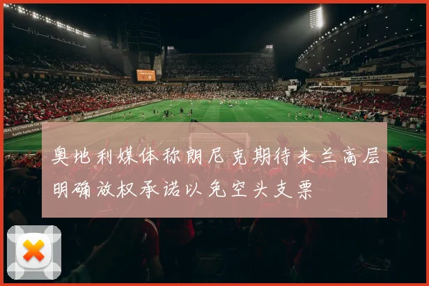 奥地利媒体称朗尼克期待米兰高层明确放权承诺以免空头支票