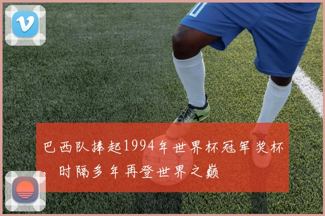 巴西队捧起1994年世界杯冠军奖杯，时隔多年再登世界之巅