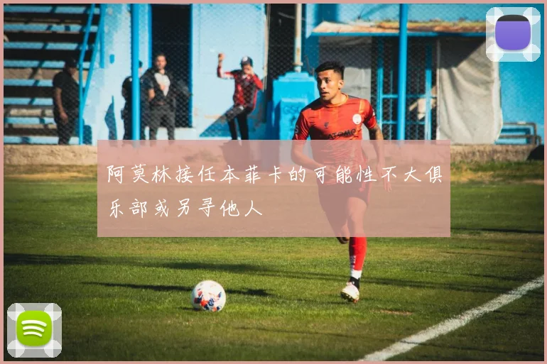 阿莫林接任本菲卡的可能性不大俱乐部或另寻他人